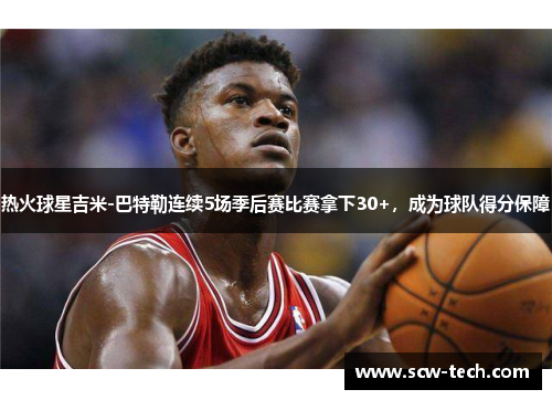 热火球星吉米-巴特勒连续5场季后赛比赛拿下30+，成为球队得分保障
