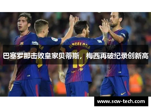巴塞罗那击败皇家贝蒂斯，梅西再破纪录创新高