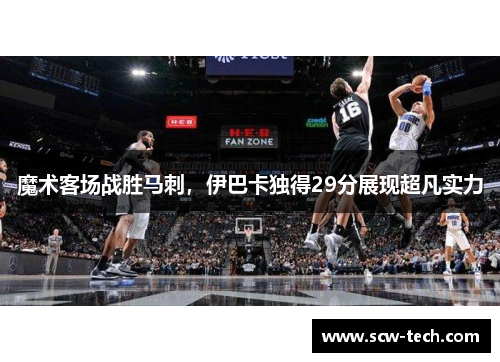 魔术客场战胜马刺，伊巴卡独得29分展现超凡实力