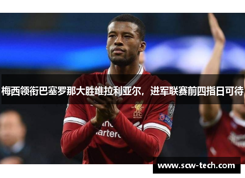 梅西领衔巴塞罗那大胜维拉利亚尔，进军联赛前四指日可待