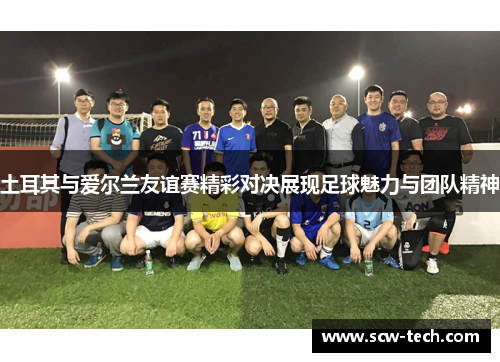 土耳其与爱尔兰友谊赛精彩对决展现足球魅力与团队精神