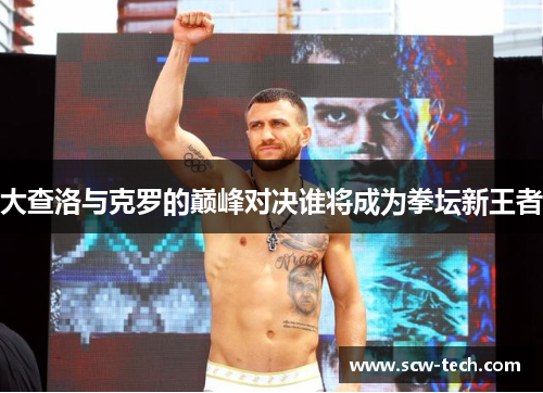 大查洛与克罗的巅峰对决谁将成为拳坛新王者