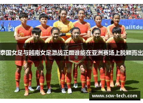 泰国女足与越南女足激战正酣谁能在亚洲赛场上脱颖而出