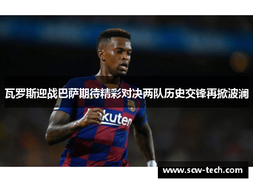 瓦罗斯迎战巴萨期待精彩对决两队历史交锋再掀波澜