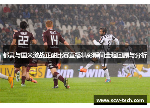 都灵与国米激战正酣比赛直播精彩瞬间全程回顾与分析