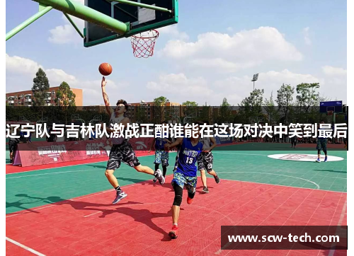 辽宁队与吉林队激战正酣谁能在这场对决中笑到最后