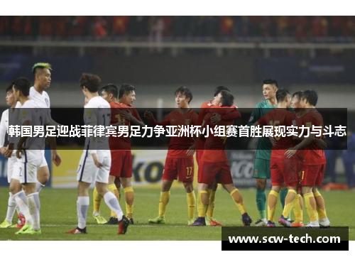韩国男足迎战菲律宾男足力争亚洲杯小组赛首胜展现实力与斗志