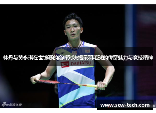 林丹与黄永琪在世锦赛的巅峰对决揭示羽毛球的传奇魅力与竞技精神
