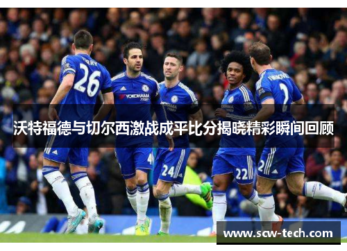 沃特福德与切尔西激战成平比分揭晓精彩瞬间回顾