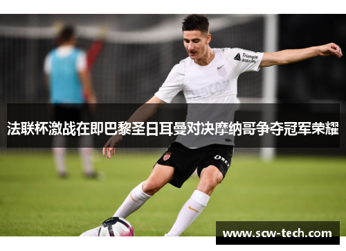 法联杯激战在即巴黎圣日耳曼对决摩纳哥争夺冠军荣耀