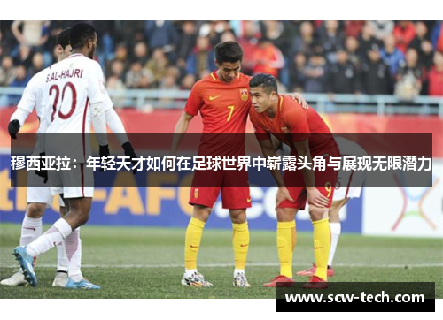 穆西亚拉：年轻天才如何在足球世界中崭露头角与展现无限潜力